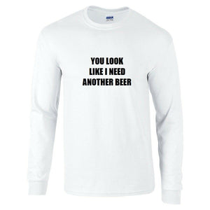 You Look Like I Need Another Beer T-Shirt Funny Black White Long Sleeve Shirt