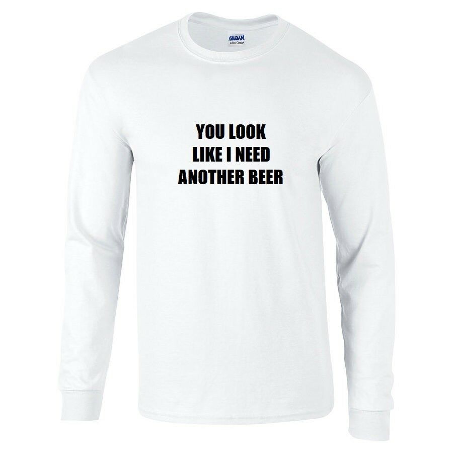 You Look Like I Need Another Beer T-Shirt Funny Black White Long Sleeve Shirt