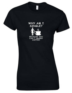 Why am I Single Can't Marry Coffee Funny Gift Work Casual Womens Girls T-shirt
