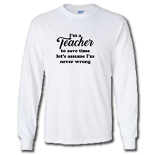 Load image into Gallery viewer, Im A Teacher Lets Save Time And Assume Im Never Wrong Funny Work Joke Cotton Long Sleeve White T-Shirt
